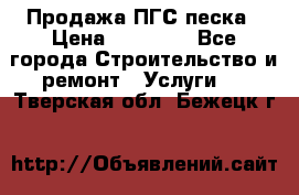 Продажа ПГС песка › Цена ­ 10 000 - Все города Строительство и ремонт » Услуги   . Тверская обл.,Бежецк г.